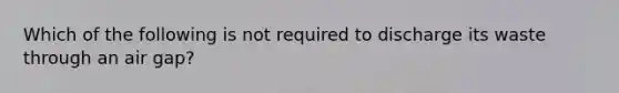 Which of the following is not required to discharge its waste through an air gap?