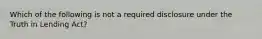 Which of the following is not a required disclosure under the Truth in Lending Act?