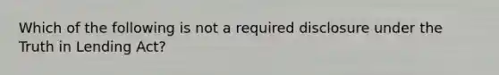 Which of the following is not a required disclosure under the Truth in Lending Act?