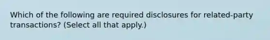 Which of the following are required disclosures for related-party transactions? (Select all that apply.)