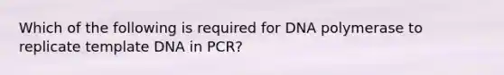 Which of the following is required for DNA polymerase to replicate template DNA in PCR?