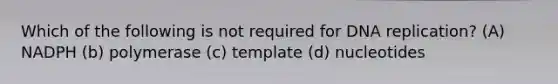 Which of the following is not required for DNA replication? (A) NADPH (b) polymerase (c) template (d) nucleotides