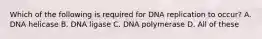 Which of the following is required for DNA replication to occur? A. DNA helicase B. DNA ligase C. DNA polymerase D. All of these