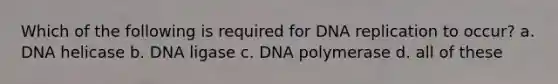 Which of the following is required for DNA replication to occur? a. DNA helicase b. DNA ligase c. DNA polymerase d. all of these