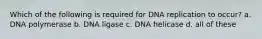 Which of the following is required for DNA replication to occur? a. DNA polymerase b. DNA ligase c. DNA helicase d. all of these