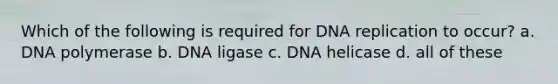 Which of the following is required for <a href='https://www.questionai.com/knowledge/kofV2VQU2J-dna-replication' class='anchor-knowledge'>dna replication</a> to occur? a. DNA polymerase b. DNA ligase c. DNA helicase d. all of these