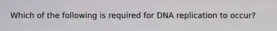 Which of the following is required for DNA replication to occur?