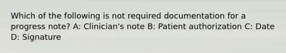 Which of the following is not required documentation for a progress note? A: Clinician's note B: Patient authorization C: Date D: Signature