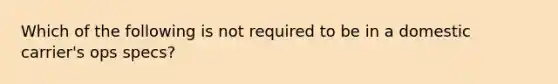 Which of the following is not required to be in a domestic carrier's ops specs?