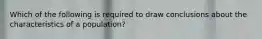 Which of the following is required to draw conclusions about the characteristics of a population?