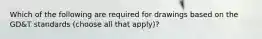 Which of the following are required for drawings based on the GD&T standards (choose all that apply)?