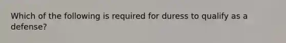 Which of the following is required for duress to qualify as a defense?