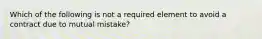 Which of the following is not a required element to avoid a contract due to mutual mistake?