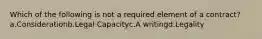 Which of the following is not a required element of a contract? a.Considerationb.Legal Capacityc.A writingd.Legality