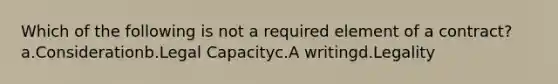 Which of the following is not a required element of a contract? a.Considerationb.Legal Capacityc.A writingd.Legality