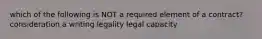 which of the following is NOT a required element of a contract? consideration a writing legality legal capacity