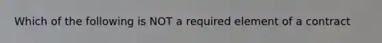 Which of the following is NOT a required element of a contract