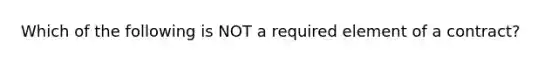 Which of the following is NOT a required element of a​ contract?