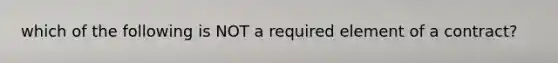 which of the following is NOT a required element of a contract?