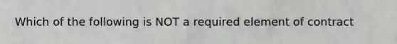 Which of the following is NOT a required element of contract