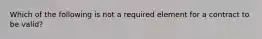 Which of the following is not a required element for a contract to be valid?