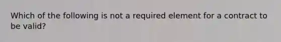 Which of the following is not a required element for a contract to be valid?