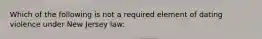 Which of the following is not a required element of dating violence under New Jersey law: