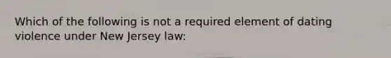 Which of the following is not a required element of dating violence under New Jersey law: