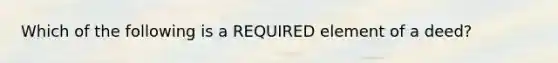 Which of the following is a REQUIRED element of a deed?