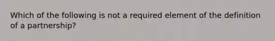 Which of the following is not a required element of the definition of a partnership?