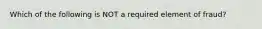 Which of the following is NOT a required element of​ fraud?