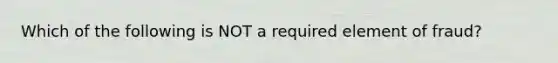 Which of the following is NOT a required element of​ fraud?