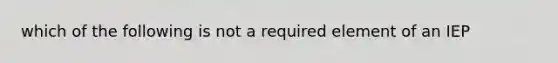 which of the following is not a required element of an IEP