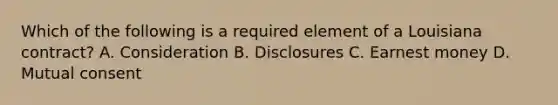 Which of the following is a required element of a Louisiana contract? A. Consideration B. Disclosures C. Earnest money D. Mutual consent