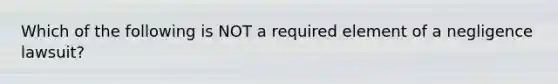 Which of the following is NOT a required element of a negligence​ lawsuit?