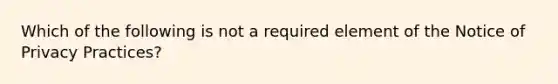 Which of the following is not a required element of the Notice of Privacy Practices?