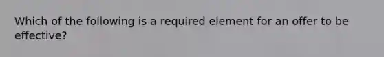 Which of the following is a required element for an offer to be​ effective?