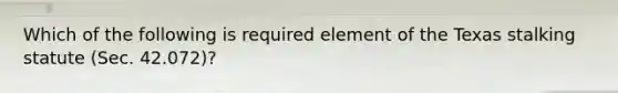 Which of the following is required element of the Texas stalking statute (Sec. 42.072)?