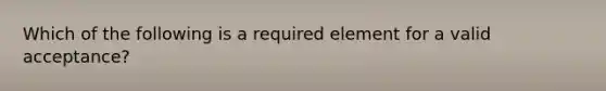 Which of the following is a required element for a valid acceptance?