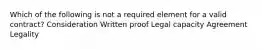 Which of the following is not a required element for a valid contract? Consideration Written proof Legal capacity Agreement Legality