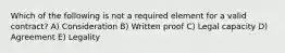 Which of the following is not a required element for a valid contract? A) Consideration B) Written proof C) Legal capacity D) Agreement E) Legality