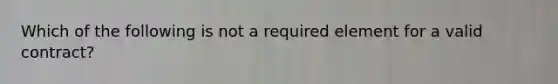 Which of the following is not a required element for a valid contract?