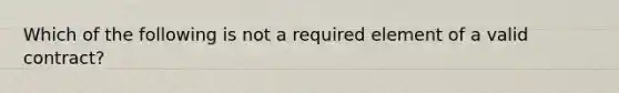 Which of the following is not a required element of a valid contract?