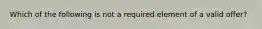 Which of the following is not a required element of a valid offer?