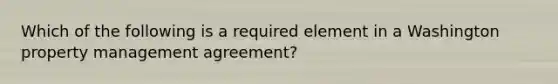 Which of the following is a required element in a Washington property management agreement?