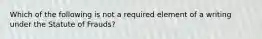 Which of the following is not a required element of a writing under the Statute of Frauds?