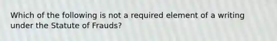 Which of the following is not a required element of a writing under the Statute of Frauds?