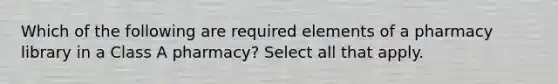 Which of the following are required elements of a pharmacy library in a Class A pharmacy? Select all that apply.