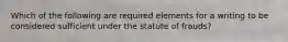 Which of the following are required elements for a writing to be considered sufficient under the statute of frauds?