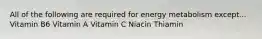 All of the following are required for energy metabolism except... Vitamin B6 Vitamin A Vitamin C Niacin Thiamin